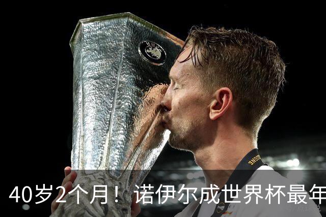 40岁2个月！诺伊尔成世界杯最年长德国球员 参赛5届+20场平纪录